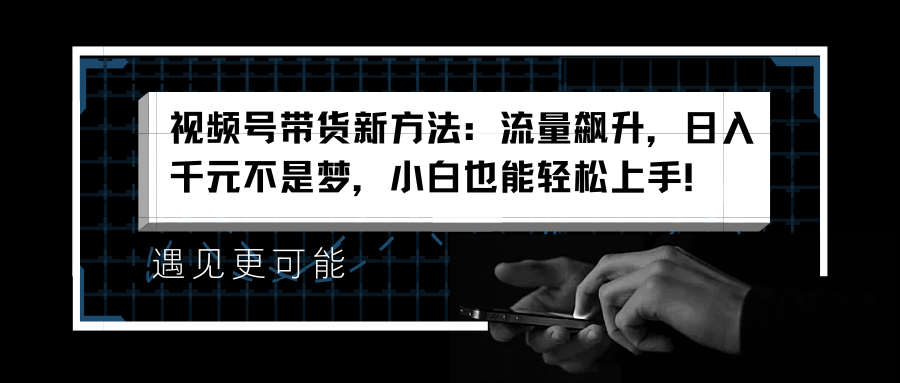 视频号带货新方法：流量飙升，日入千元不是梦，小白也能轻松上手！-明哥网创资源