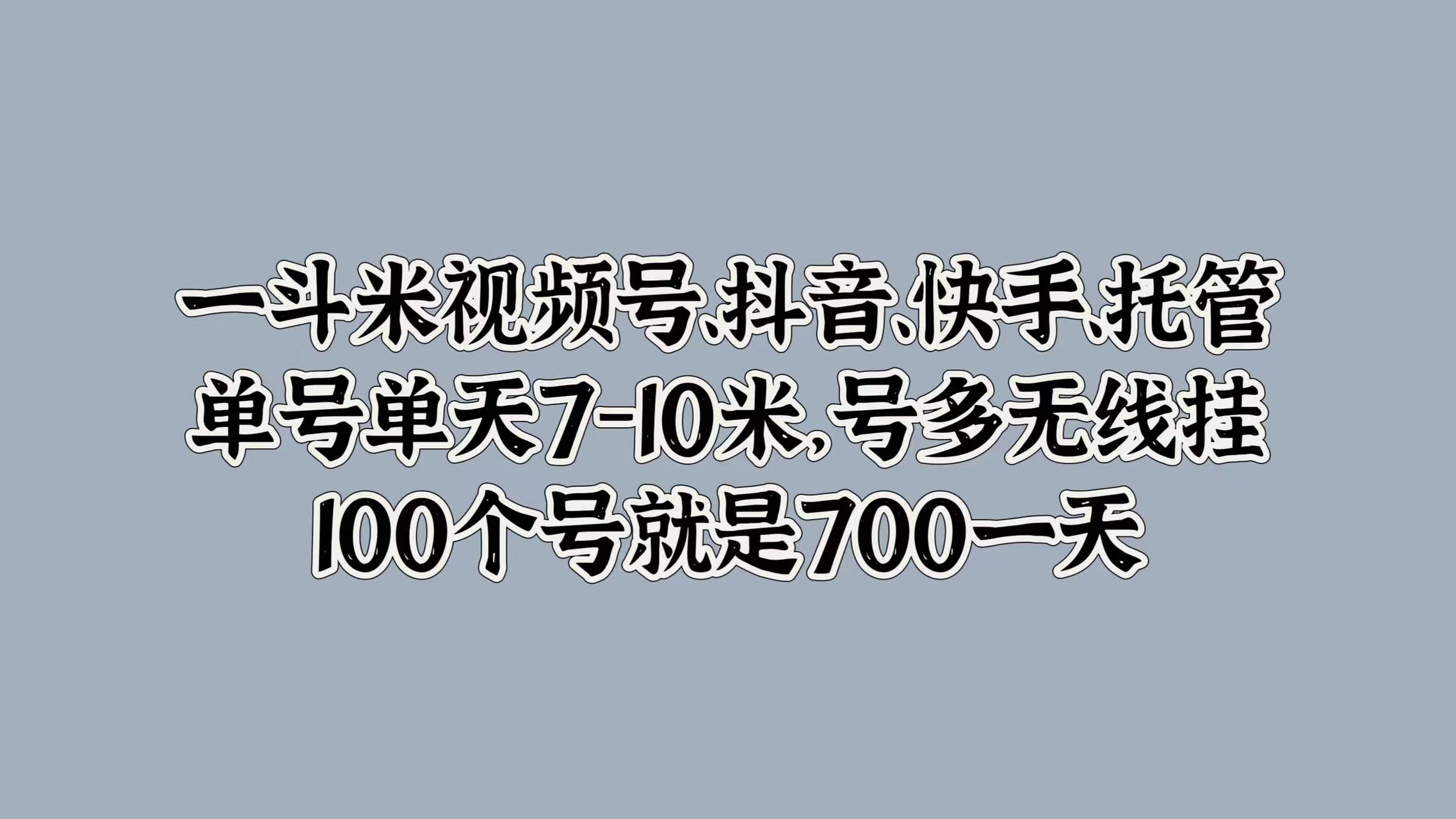 一斗米视频号、抖音、快手、托管，单号单天7-10米，号多无线挂，100个号就是700一天-明哥网创资源