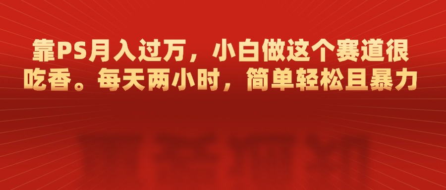 靠PS月入过万，每天两小时，简单轻松且暴，小白做这个赛道很吃香-明哥网创资源