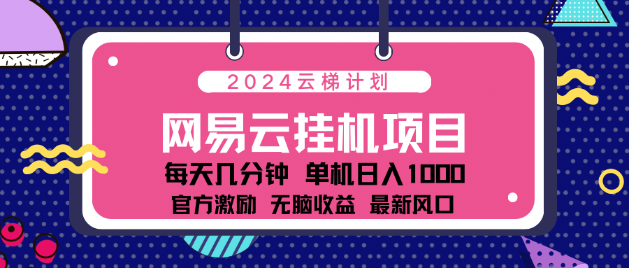 2024网易云云梯计划项目，每天只需操作几分钟！纯躺赚玩法，一个账号一个月一万到三万收益！可批量，可矩阵，收益翻倍！-明哥网创资源