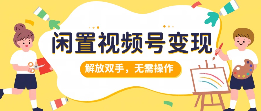 闲置视频号变现，搞钱项目再升级，解放双手，无需操作，最高单日500+-明哥网创资源