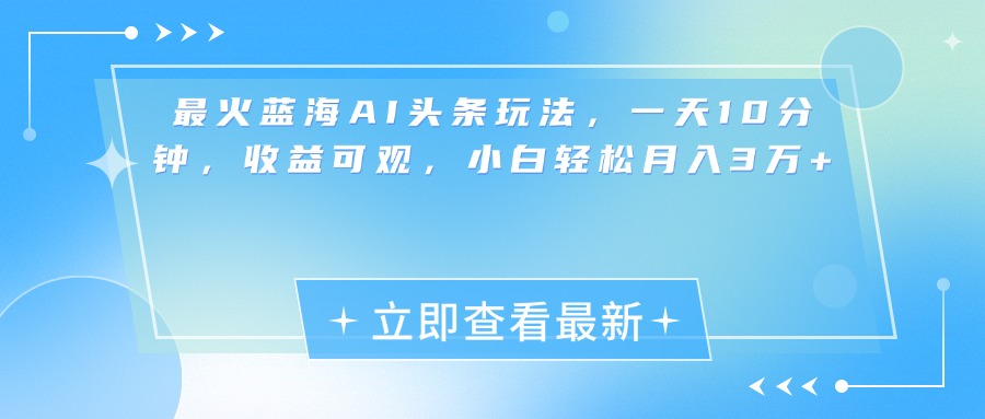 最新蓝海AI头条玩法，一天10分钟，收益可观，小白轻松月入3万+-明哥网创资源