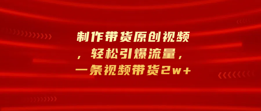 制作带货原创视频，轻松引爆流量，一条视频带货2w+-明哥网创资源