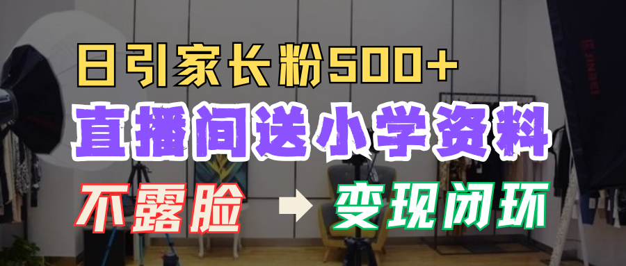 直播间送小学资料，每天引流家长粉500+，变现闭环模式！-明哥网创资源