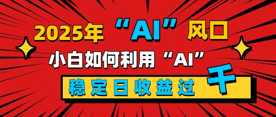 2025「 AI 」风口，新手小白如何利用ai，每日收益稳定过千-明哥网创资源