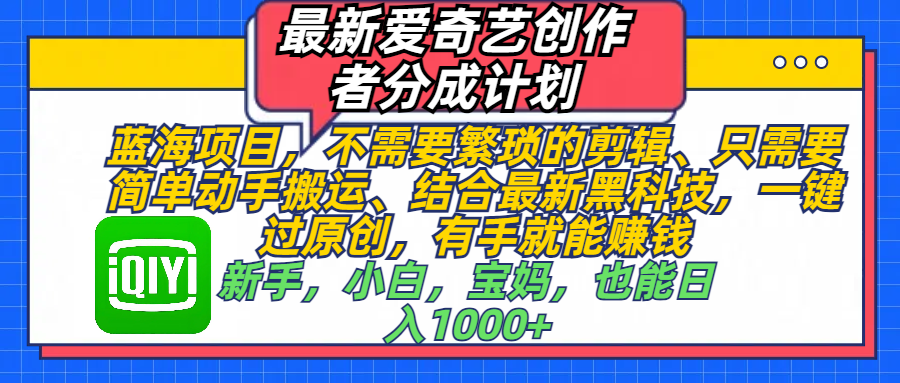 最新爱奇艺创作者分成计划，蓝海项目，不需要繁琐的剪辑、 只需要简单动手搬运、结合最新黑科技，一键过原创，有手就能赚钱，新手，小白，宝妈，也能日入1000+  手机也可操作-明哥网创资源