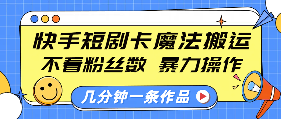 快手短剧卡魔法搬运，不看粉丝数，暴力操作，几分钟一条作品，小白也能快速上手！-明哥网创资源