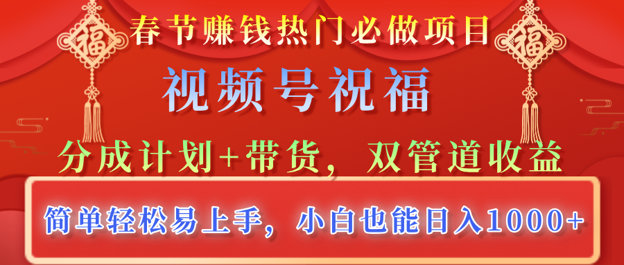 春节赚钱热门必做项目，视频号祝福，分成计划+带货，双管道收益，简单轻松易上手，小白也能日入1000+-明哥网创资源