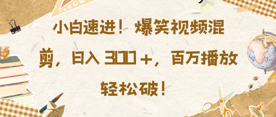 小白速进！爆笑视频混剪，日入 300 +，百万播放轻松破！-明哥网创资源