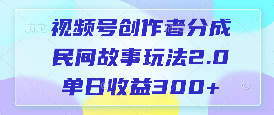 视频号创作者分成，民间故事玩法2.0，单日收益300+-明哥网创资源