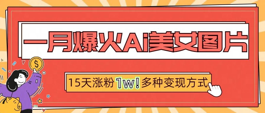 一月爆火ai美女图片，短视频热门玩法，15天涨粉1W多变现方式，深度解析!-明哥网创资源