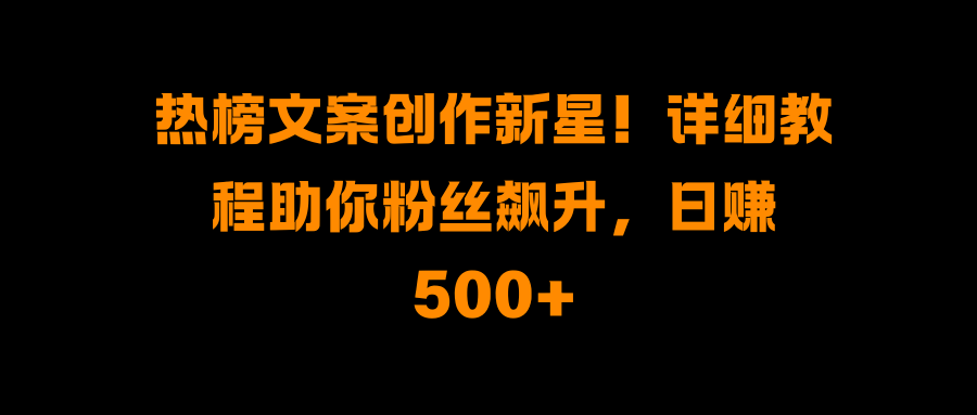 热榜文案创作新星！详细教程助你粉丝飙升，日赚500+-明哥网创资源