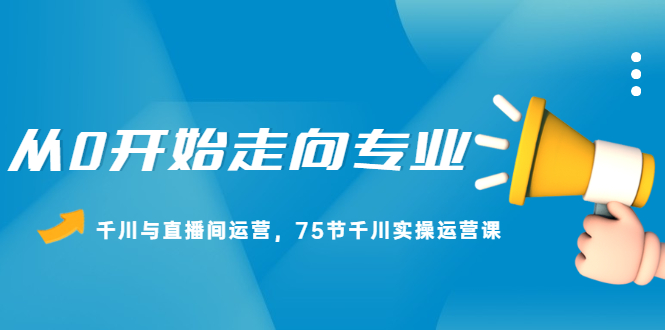 从0开始走向专业，千川与直播间运营，75节千川实操运营课-明哥网创资源