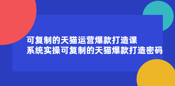 可复制的天猫运营爆款打造课，系统实操可复制的天猫爆款打造密码-明哥网创资源