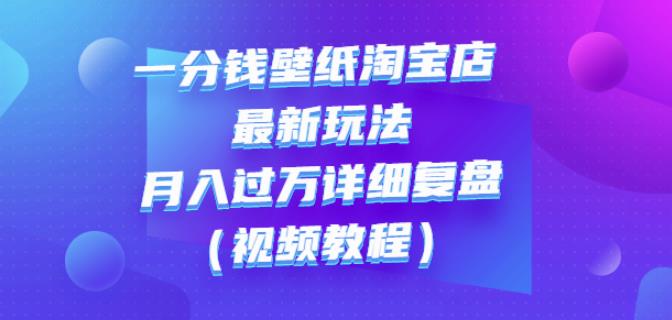 一分钱壁纸淘宝店最新玩法：月入过万详细复盘（视频教程）-明哥网创资源