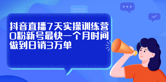 抖音直播7天实操训练营，0粉新号最快一个月时间做到日销3万单-明哥网创资源