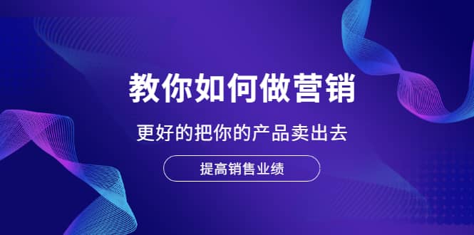 教你如何做营销，更好的把你的产品卖出去 提高销售业绩-明哥网创资源