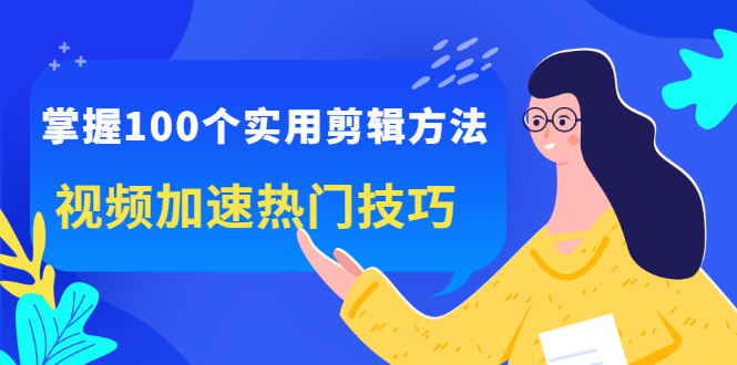 掌握100个实用剪辑方法，让你的视频加速热门，价值999元-明哥网创资源