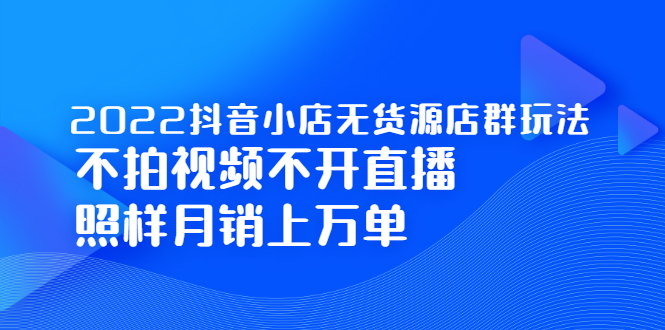 2022抖音小店无货源店群玩法，不拍视频不开直播照样月销上万单-明哥网创资源