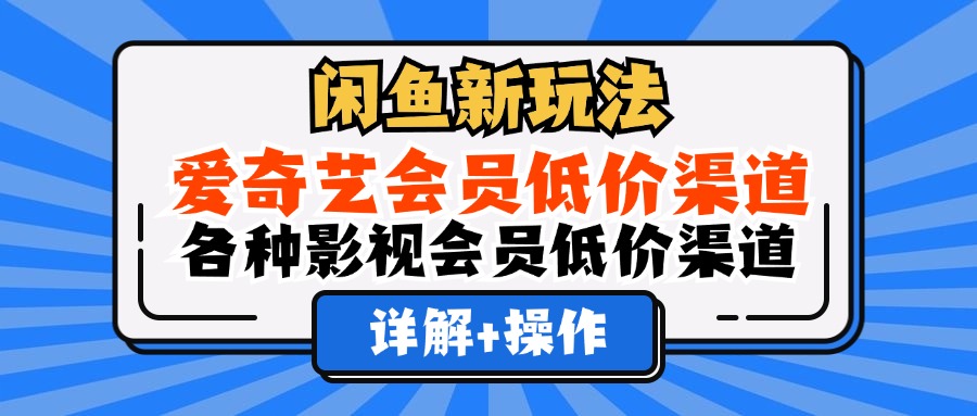 闲鱼新玩法，爱奇艺会员低价渠道，各种影视会员低价渠道详解-明哥网创资源