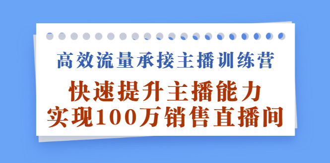 高效流量承接主播训练营：快速提升主播能力, 实现100万销售直播间-明哥网创资源