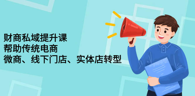 财商私域提升课，帮助传统电商、微商、线下门店、实体店转型-明哥网创资源