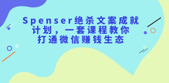 Spenser绝杀文案成就计划，一套课程教你打通微信赚钱生态-明哥网创资源