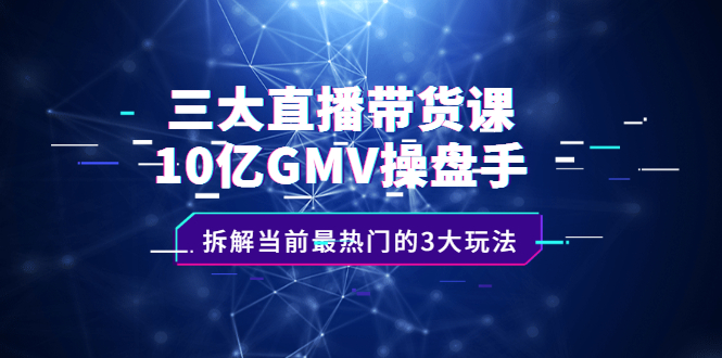 三大直播带货课：10亿GMV操盘手，拆解当前最热门的3大玩法-明哥网创资源