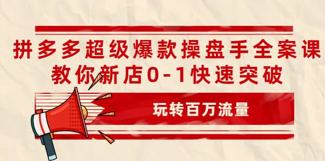 拼多多超级爆款操盘手全案课，教你新店0-1快速突破，玩转百万流量-明哥网创资源