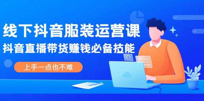 线下抖音服装运营课，抖音直播带货赚钱必备技能，上手一点也不难-明哥网创资源