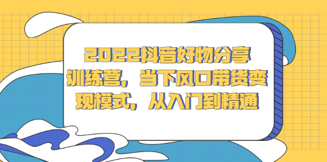 2022抖音好物分享训练营，当下风口带货变现模式，从入门到精通-明哥网创资源