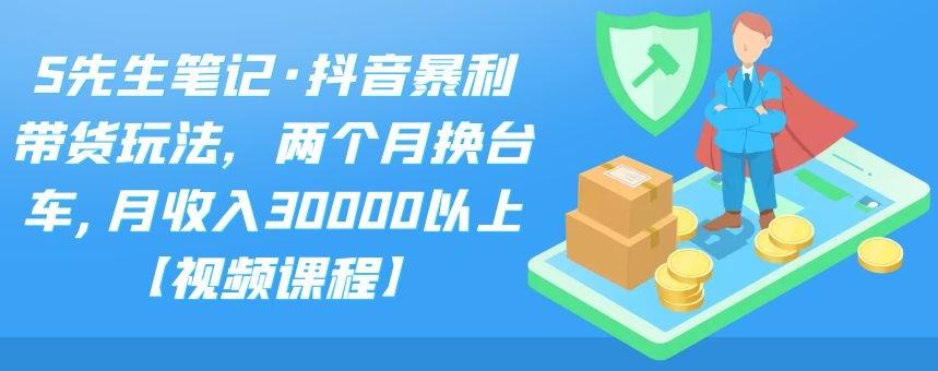 S先生笔记·抖音暴利带货玩法，两个月换台车, 月收入30000以上【视频课程】-明哥网创资源