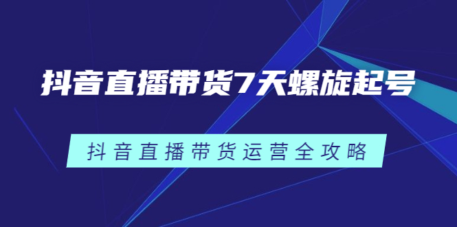 抖音直播带货7天螺旋起号，抖音直播带货运营全攻略-明哥网创资源