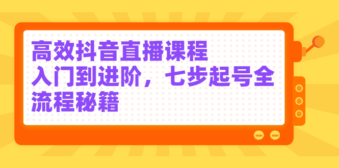 高效抖音直播课程，入门到进阶，七步起号全流程秘籍-明哥网创资源