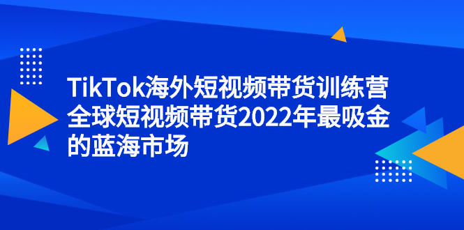 TikTok海外短视频带货训练营，全球短视频带货2022年最吸金的蓝海市场-明哥网创资源