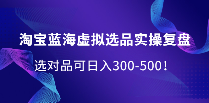 淘宝蓝海虚拟选品实操复盘，选对品可日入300-500！-明哥网创资源