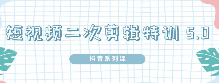 陆明明·短视频二次剪辑特训5.0，1部手机就可以操作，0基础掌握短视频二次剪辑和混剪技术-明哥网创资源