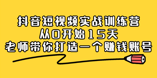 抖音短视频实战训练营，从0开始15天老师带你打造一个赚钱账号-明哥网创资源