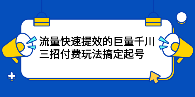 流量快速提效的巨量千川，三招付费玩法搞定起号-明哥网创资源