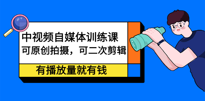 中视频自媒体训练课：可原创拍摄，可二次剪辑，有播放量就有钱-明哥网创资源