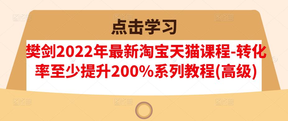 樊剑2022年最新淘宝天猫课程-转化率至少提升200% 系列教程(高级)-明哥网创资源