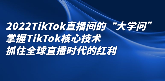 2022TikTok直播间的「大学问」，掌握TikTok核心技术，抓住全球直播时代的红利-明哥网创资源