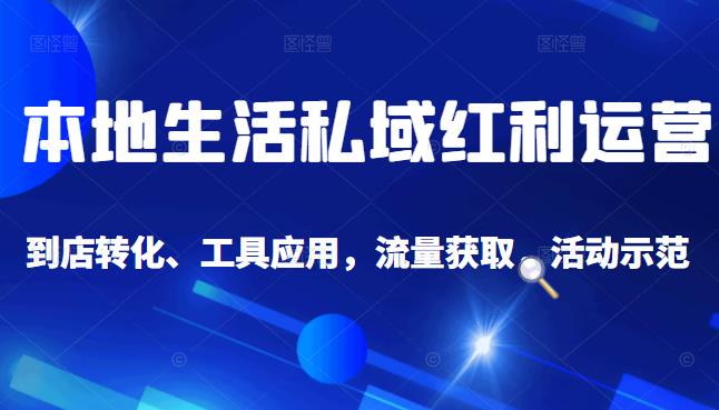 本地生活私域运营课：流量获取、工具应用，到店转化等全方位教学-明哥网创资源