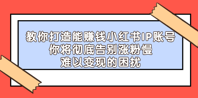 教你打造能赚钱小红书IP账号，了解透彻小红书的真正玩法-明哥网创资源