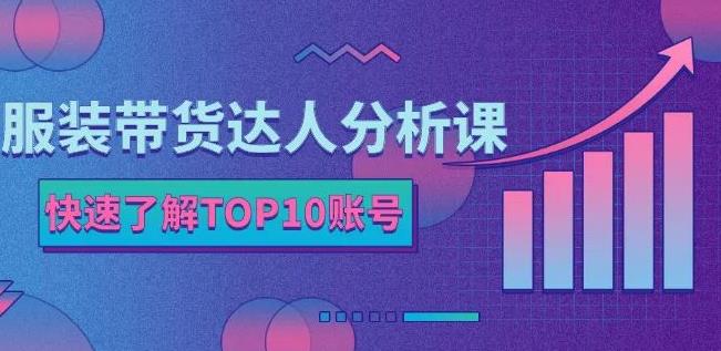 服装带货达人分析课：带你快速了解TOP10账号，玩转服装行业-明哥网创资源