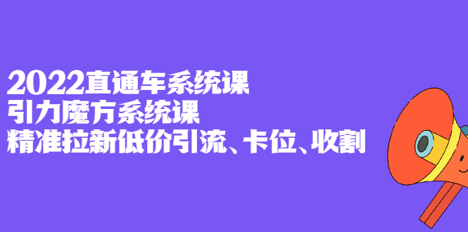 2022直通车系统课+引力魔方系统课，精准拉新低价引流、卡位、收割-明哥网创资源