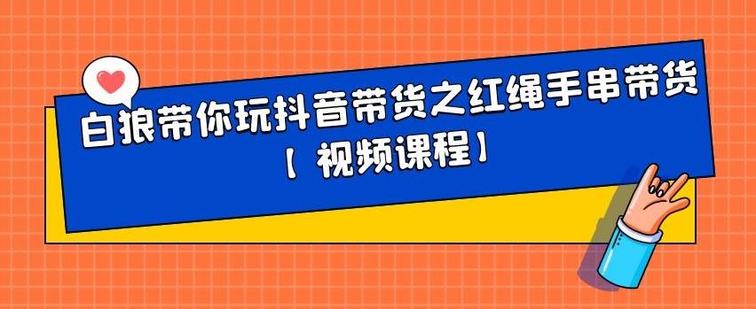 白狼带你玩抖音带货之红绳手串带货【视频课程】-明哥网创资源