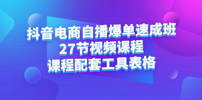 抖音电商自播爆单速成班：27节视频课程+课程配套工具表格-明哥网创资源