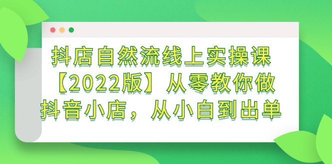 抖店自然流线上实操课【2022版】从零教你做抖音小店，从小白到出单-明哥网创资源