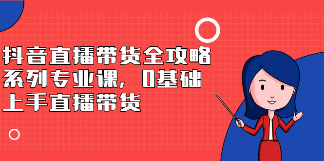 抖音直播带货全攻略系列专业课，0基础上手直播带货-明哥网创资源